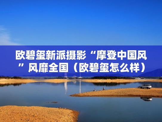 欧碧玺新派摄影“摩登中国风”风靡全国（欧碧玺怎么样）