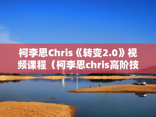 柯李思Chris《转变2.0》视频课程（柯李思chris高阶技术）