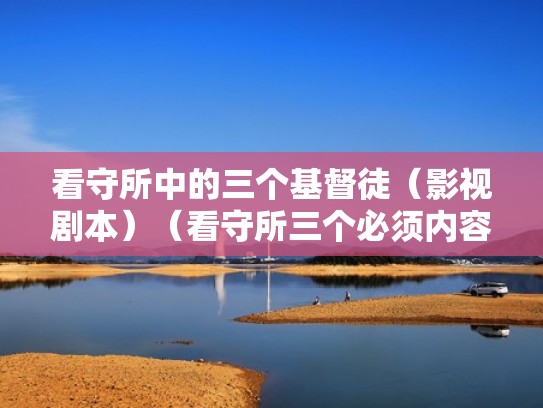 看守所中的三个基督徒（影视剧本）（看守所三个必须内容）