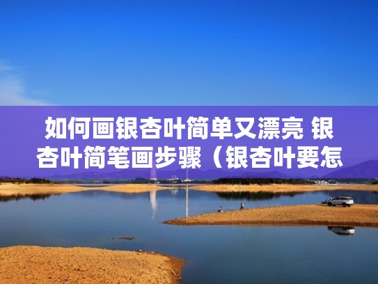 如何画银杏叶简单又漂亮 银杏叶简笔画步骤（银杏叶要怎么画）