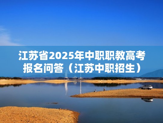 江苏省2025年中职职教高考报名问答（江苏中职招生）