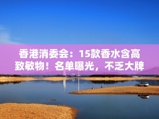 香港消委会：15款香水含高致敏物！名单曝光，不乏大牌（香水含不含激素）