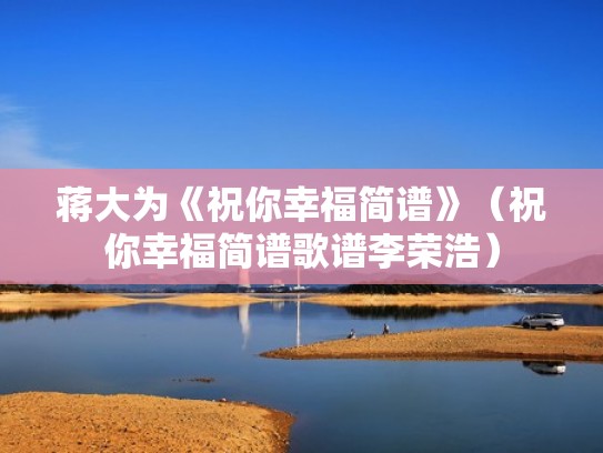 蒋大为《祝你幸福简谱》（祝你幸福简谱歌谱李荣浩）
