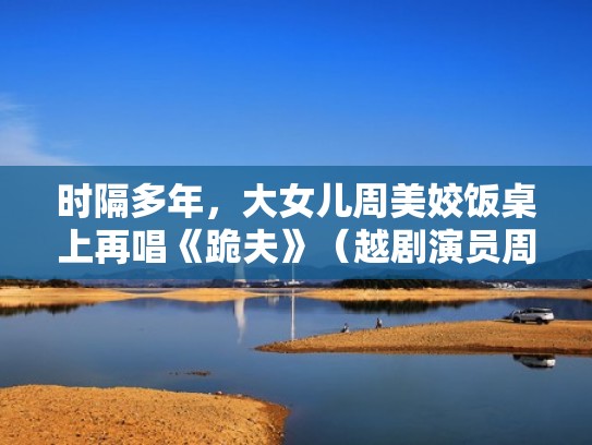 时隔多年，大女儿周美姣饭桌上再唱《跪夫》（越剧演员周美姣的唱段）