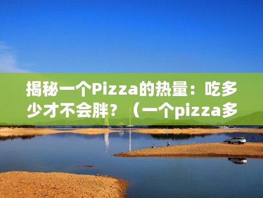揭秘一个Pizza的热量：吃多少才不会胖？（一个pizza多少克）