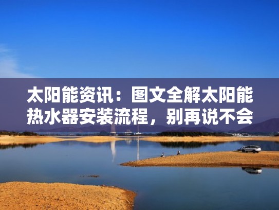 太阳能资讯：图文全解太阳能热水器安装流程，别再说不会了！（太阳能热水器的安装步骤）