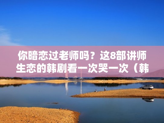 你暗恋过老师吗？这8部讲师生恋的韩剧看一次哭一次（韩剧 师生恋题材的 2019）