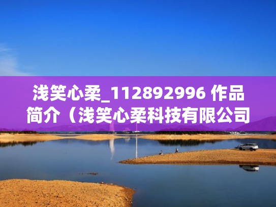 浅笑心柔_112892996 作品简介（浅笑心柔科技有限公司）