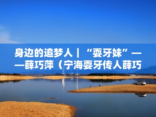 身边的追梦人｜“耍牙妹”——薛巧萍（宁海耍牙传人薛巧萍）