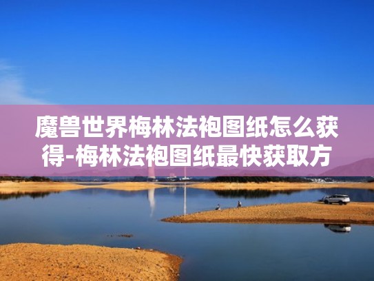 魔兽世界梅林法袍图纸怎么获得-梅林法袍图纸最快获取方法（梅林法杖cos道具制作）