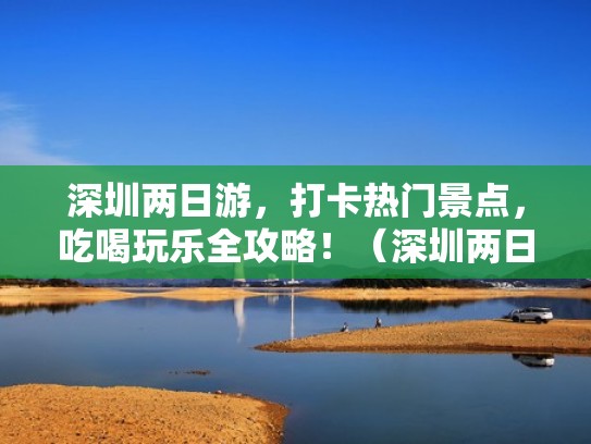 深圳两日游，打卡热门景点，吃喝玩乐全攻略！（深圳两日游旅游攻略）