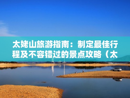 太姥山旅游指南：制定最佳行程及不容错过的景点攻略（太姥山游玩攻略）