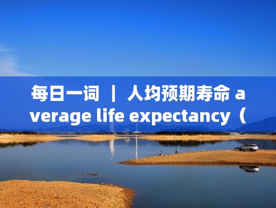 每日一词 ｜ 人均预期寿命 average life expectancy（人均预期寿命达到）