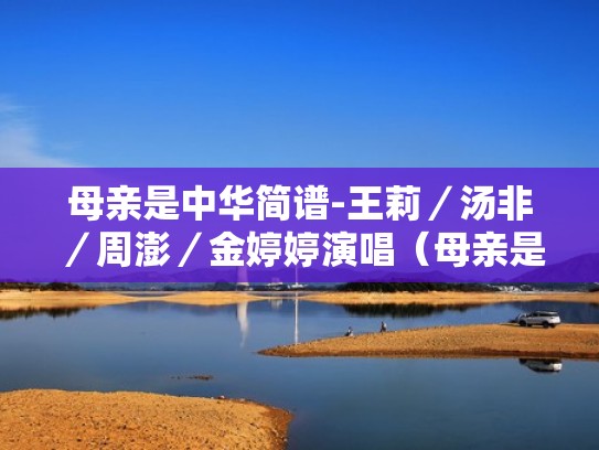 母亲是中华简谱-王莉／汤非／周澎／金婷婷演唱（母亲是中华歌曲简介）