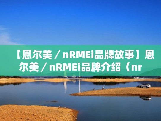 【恩尔美／nRMEi品牌故事】恩尔美／nRMEi品牌介绍（nrmei恩尔美是德国的吗）