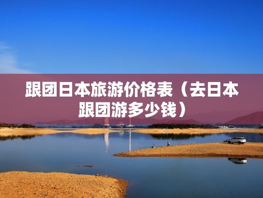 跟团日本旅游价格表（去日本跟团游多少钱）