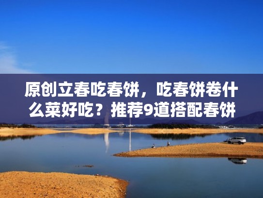 原创立春吃春饼，吃春饼卷什么菜好吃？推荐9道搭配春饼的菜肴（春饼里卷什么菜）