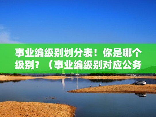 事业编级别划分表！你是哪个级别？（事业编级别对应公务员级别）