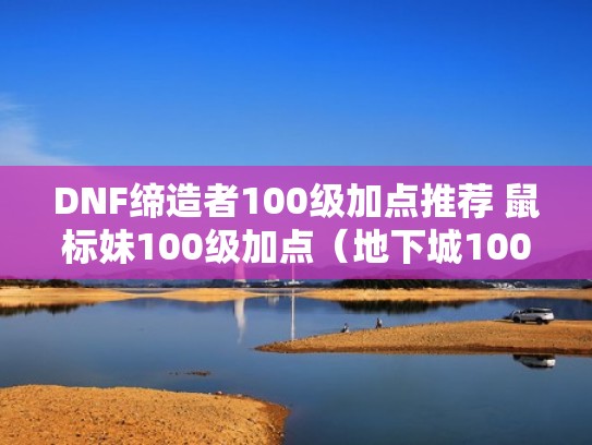 DNF缔造者100级加点推荐 鼠标妹100级加点（地下城100级缔造者刷图加点）