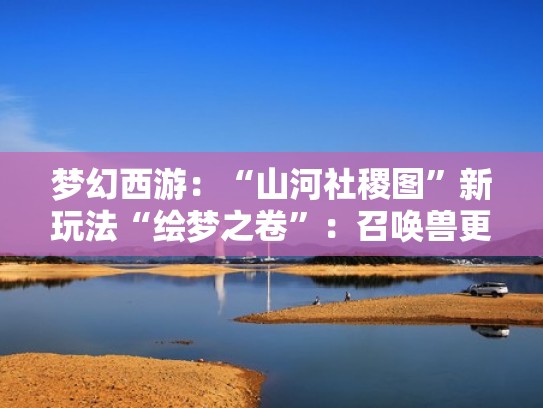 梦幻西游：“山河社稷图”新玩法“绘梦之卷”：召唤兽更便利（梦幻西游山河社稷图剧情攻略）