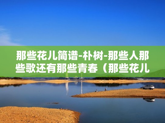 那些花儿简谱-朴树-那些人那些歌还有那些青春（那些花儿谱曲）