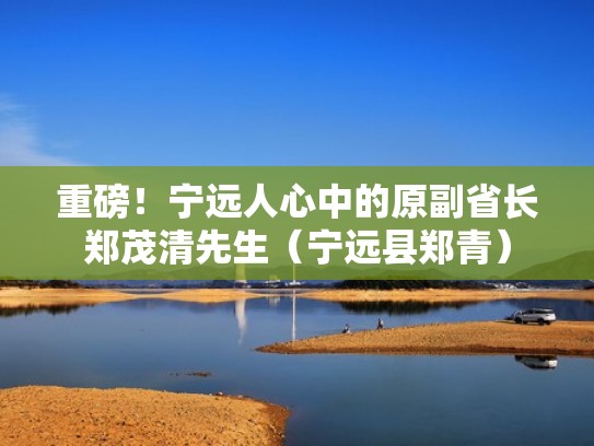 重磅！宁远人心中的原副省长郑茂清先生（宁远县郑青）