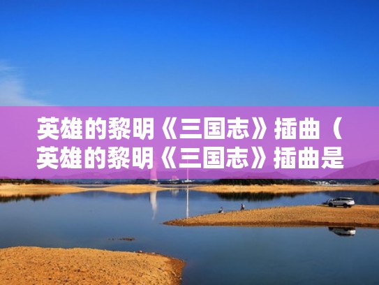 英雄的黎明《三国志》插曲（英雄的黎明《三国志》插曲是什么）