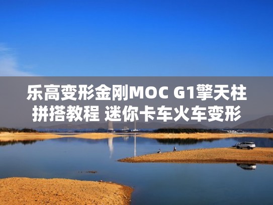 乐高变形金刚MOC G1擎天柱拼搭教程 迷你卡车火车变形机甲（乐高积木变形金刚擎天柱迷你）