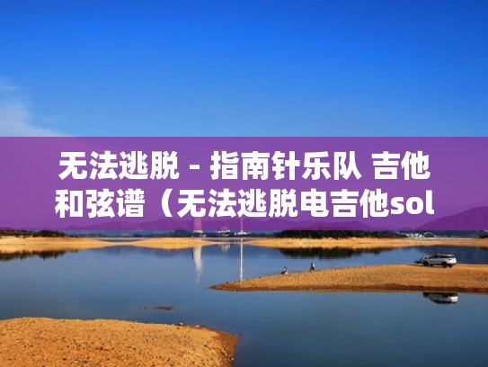 无法逃脱 - 指南针乐队 吉他和弦谱（无法逃脱电吉他solo谱）