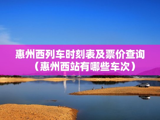 惠州西列车时刻表及票价查询（惠州西站有哪些车次）