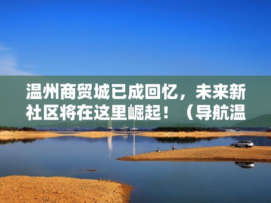 温州商贸城已成回忆，未来新社区将在这里崛起！（导航温州商贸城）