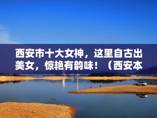 西安市十大女神，这里自古出美女，惊艳有韵味！（西安本土美女）