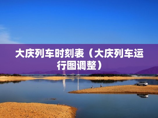 大庆列车时刻表（大庆列车运行图调整）