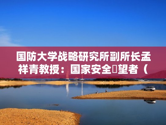 国防大学战略研究所副所长孟祥青教授：国家安全瞭望者（孟宪生 国防大学）