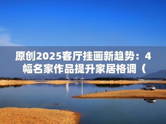 原创2025客厅挂画新趋势：4 幅名家作品提升家居格调（客厅装饰挂画及价格）