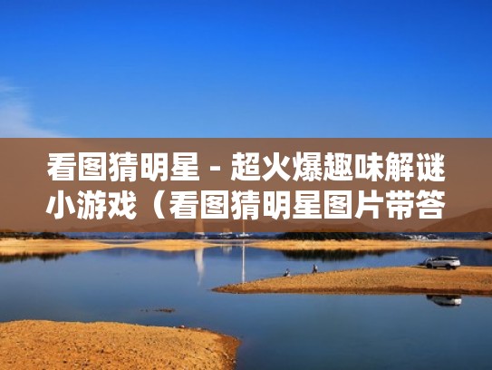 看图猜明星 - 超火爆趣味解谜小游戏（看图猜明星图片带答案）