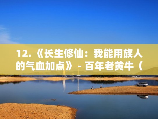12. 《长生修仙：我能用族人的气血加点》 - 百年老黄牛（长生修仙小说）
