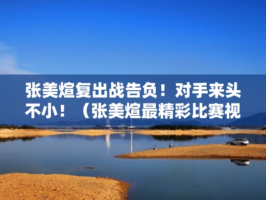 张美煊复出战告负!对手来头不小!(张美煊最精彩比赛视频) 张美煊复出战告负!对手来头不小!(张美煊最精彩比赛视频)