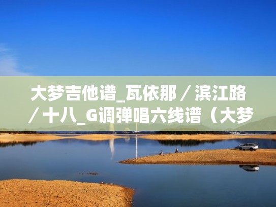 大梦吉他谱_瓦依那／滨江路／十八_G调弹唱六线谱（大梦想家吉他谱c调简单版）