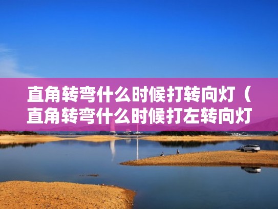 直角转弯什么时候打转向灯（直角转弯什么时候打左转向灯）