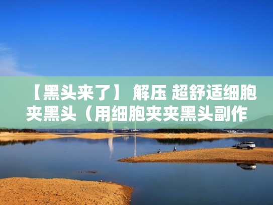 【黑头来了】 解压 超舒适细胞夹黑头（用细胞夹夹黑头副作用）