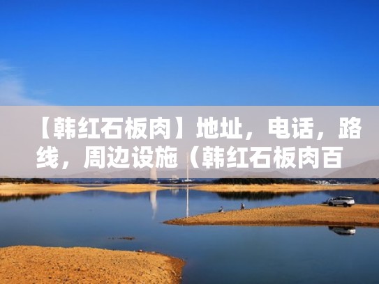 【韩红石板肉】地址，电话，路线，周边设施（韩红石板肉百度百科）