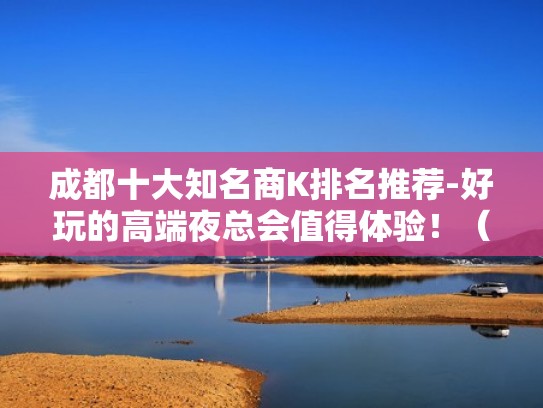 成都十大知名商K排名推荐-好玩的高端夜总会值得体验！（成都最好的商务夜总会）