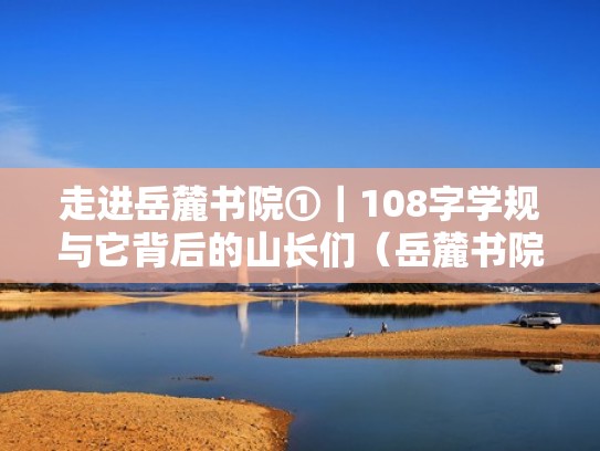 走进岳麓书院①｜108字学规与它背后的山长们（岳麓书院十八条校规）