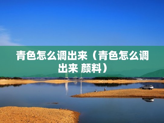 青色怎么调出来（青色怎么调出来 颜料）