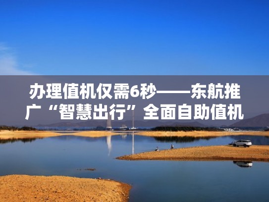 办理值机仅需6秒——东航推广“智慧出行”全面自助值机模式（东航自动值机什么意思）