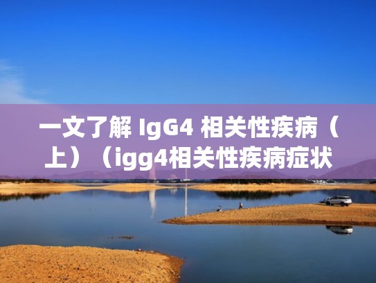 一文了解 IgG4 相关性疾病（上）（igg4相关性疾病症状）