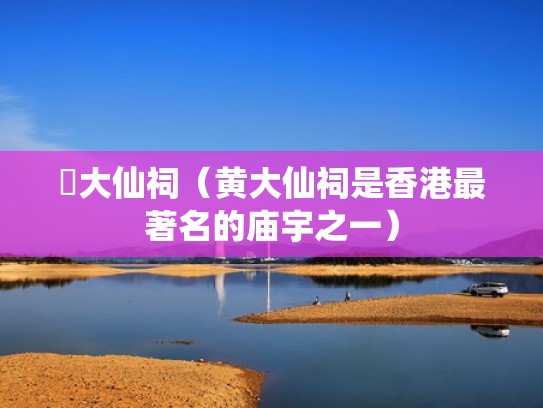 黃大仙祠（黄大仙祠是香港最著名的庙宇之一）