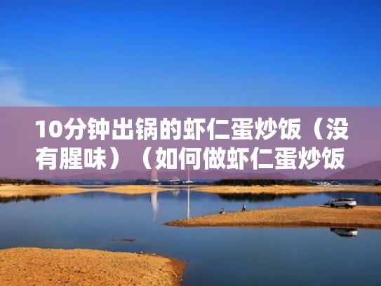 10分钟出锅的虾仁蛋炒饭（没有腥味）（如何做虾仁蛋炒饭）