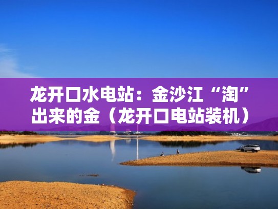 龙开口水电站：金沙江“淘”出来的金（龙开口电站装机）
